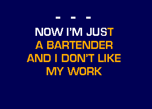 NOW I'M JUST
A BARTENDER

AND I DOMT LIKE
MY WORK