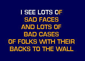 I SEE LOTS OF
SAD FACES
AND LOTS OF
BAD CASES
OF FOLKS WITH THEIR
BACKS TO THE WALL