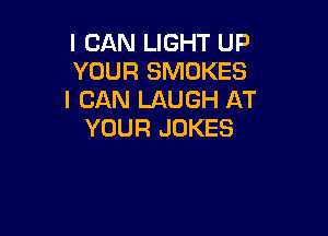 I CAN LIGHT UP
YOUR SMOKES
I CAN LAUGH AT

YOUR JOKES