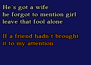 He's got a Wife
he forgot to mention girl
leave that fool alone

If a friend hadn't brought
it to my attention