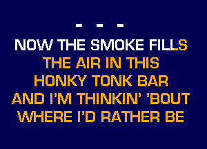 NOW THE SMOKE FILLS
THE AIR IN THIS
HONKY TONK BAR
AND I'M THINKIM 'BOUT
WHERE I'D RATHER BE