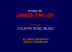 W ritten Bv

COUNTRY ROAD MUSIC

ALL RIGHTS RESERVED
USED BY PERMISSION