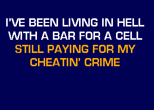 I'VE BEEN LIVING IN HELL
WITH A BAR FOR A CELL
STILL PAYING FOR MY
CHEATIN' CRIME