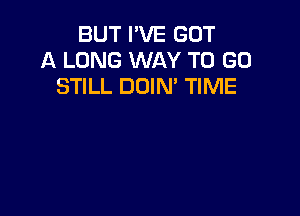 BUT I'VE GOT
A LONG WAY TO GO
STILL DOIN' TIME