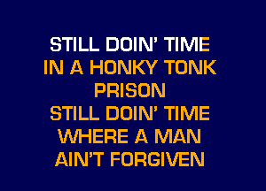 STILL DDIN' TIME
IN A HONKY TONK
PRISON
STILL DOIN' TIME
KNHERE A MAN

AIN'T FORGIVEN l