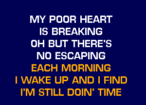 MY POOR HEART
IS BREAKING
0H BUT THERE'S
N0 ESCAPING
EACH MORNING
I WAKE UP AND I FIND
I'M STILL DOIN' TIME