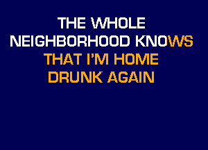 THE WHOLE
NEIGHBORHOOD KNOWS
THAT I'M HOME
DRUNK AGAIN