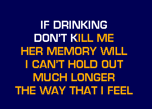 IF DRINKING
DDMT KILL ME
HER MEMORY WILL
I CAN'T HOLD OUT
MUCH LONGER
THE WAY THAT I FEEL