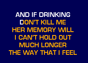AND IF DRINKING
DOMT KILL ME
HER MEMORY WILL
I CAN'T HOLD OUT
MUCH LONGER
THE WAY THAT I FEEL