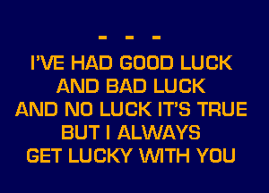 I'VE HAD GOOD LUCK
AND BAD LUCK
AND NO LUCK ITS TRUE
BUT I ALWAYS
GET LUCKY WITH YOU