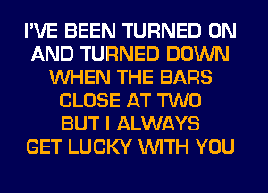 I'VE BEEN TURNED ON
AND TURNED DOWN
WHEN THE BARS
CLOSE AT TWO
BUT I ALWAYS
GET LUCKY WITH YOU