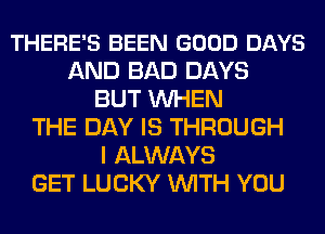 THERE'S BEEN GOOD DAYS
AND BAD DAYS
BUT WHEN
THE DAY IS THROUGH
I ALWAYS
GET LUCKY WITH YOU