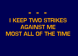 I KEEP TWO STRIKES
AGAINST ME
MOST ALL OF THE TIME