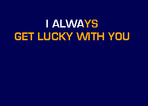 I ALWAYS
GET LUCKY WTH YOU