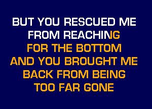 BUT YOU RESCUED ME
FROM REACHING
FOR THE BOTTOM

AND YOU BROUGHT ME

BACK FROM BEING
T00 FAR GONE