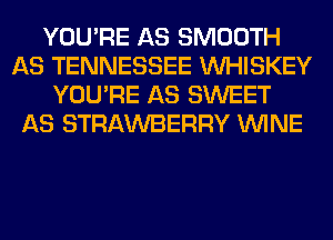 YOU'RE AS SMOOTH
AS TENNESSEE VVHISKEY
YOU'RE AS SWEET
AS STRAWBERRY WINE