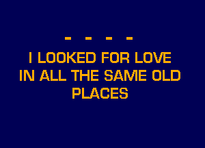 I LOOKED FOR LOVE

IN ALL THE SAME OLD
PLACES