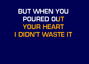 BUT WHEN YOU
POURED OUT
YOUR HEART

I DIDN'T WASTE IT