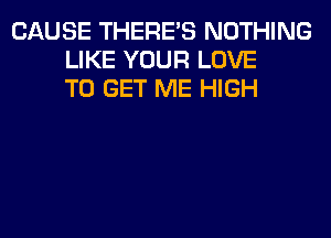 CAUSE THERE'S NOTHING
LIKE YOUR LOVE
TO GET ME HIGH