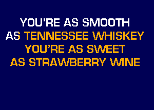 YOU'RE AS SMOOTH
AS TENNESSEE VVHISKEY
YOU'RE AS SWEET
AS STRAWBERRY WINE