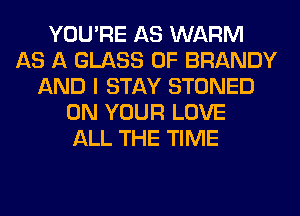 YOU'RE AS WARM
AS A GLASS 0F BRANDY
AND I STAY STONED
ON YOUR LOVE
ALL THE TIME