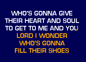 WHO'S GONNA GIVE
THEIR HEART AND SOUL
TO GET TO ME AND YOU

LORD I WONDER
WHO'S GONNA
FILL THEIR SHOES