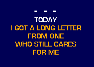 TODAY
I GOT A LONG LETTER

FROM ONE
WHO STILL CARES
FOR ME