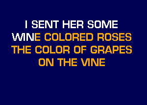 I SENT HER SOME
WINE COLORED ROSES
THE COLOR 0F GRAPES

ON THE VINE