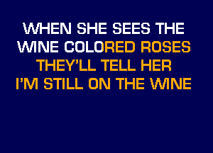 WHEN SHE SEES THE
WINE COLORED ROSES
THEY'LL TELL HER
I'M STILL ON THE WINE
