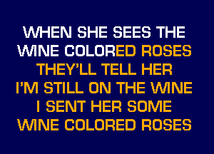 WHEN SHE SEES THE
WINE COLORED ROSES
THEY'LL TELL HER
I'M STILL ON THE WINE
I SENT HER SOME
WINE COLORED ROSES