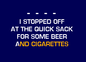 I STOPPED OFF
AT THE QUICK SACK
FOR SOME BEER
AND CIGARETTES