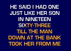 HE SAID I HAD ONE
JUST LIKE HER SON
IN NINETEEN
SIXTY-THREE
TILL THE MAN
DOWN AT THE BANK
TOOK HER FROM ME
