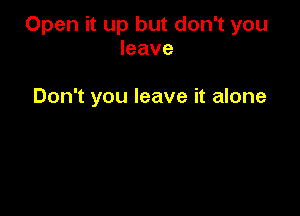 Open it up but don't you
leave

Don't you leave it alone