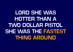 LORD SHE WAS
HOTI'ER THAN A
TWO DOLLAR PISTOL
SHE WAS THE FASTEST
THING AROUND