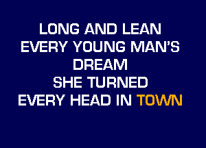 LONG AND LEAN
EVERY YOUNG MAN'S
DREAM
SHE TURNED
EVERY HEAD IN TOWN