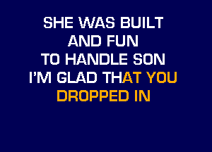 SHE WAS BUILT
AND FUN
TO HANDLE SON

I'M GLAD THAT YOU
DROPPED IN