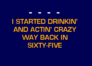 I STARTED DRINKIN'
AND ACTIN' CRAZY

WAY BACK IN
SlXTY-FIVE