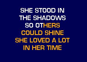 SHE STOOD IN
THE SHADOWS
SO OTHERS
COULD SHINE
SHE LOVED A LOT
IN HER TIME

g