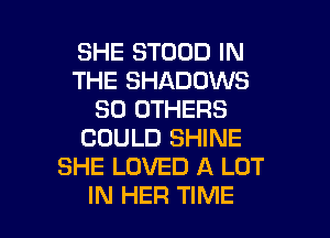 SHE STOUD IN
THE SHADOWS
SO OTHERS
COULD SHINE
SHE LOVED A LOT

IN HER TIME I