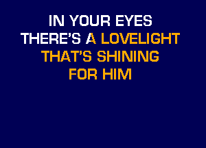 IN YOUR EYES
THERE'S A LOVELIGHT
THAT'S SHINING

FOR HIM