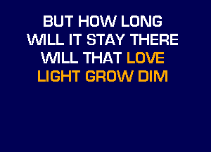 BUT HOW LONG
1WILL IT STAY THERE
1WILL THAT LOVE
LIGHT GROW DIM