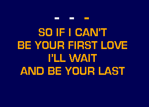 SO IF I CAN'T
BE YOUR FIRST LOVE
I'LL WAIT
AND BE YOUR LAST