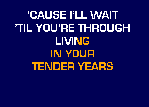 'CAUSE I'LL WAIT
'TlL YOU'RE THROUGH
LIVING

IN YOUR
TENDER YEARS