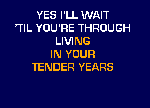 YES I'LL WAIT
'TlL YOU'RE THROUGH
LIVING

IN YOUR
TENDER YEARS