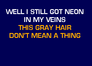 WELL I STILL GOT NEON
IN MY VEINS
THIS GRAY HAIR
DON'T MEAN A THING