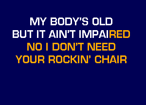 MY BODY'S OLD
BUT IT AIN'T IMPAIRED
NO I DON'T NEED
YOUR ROCKIN' CHAIR