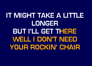 IT MIGHT TAKE A LITTLE
LONGER
BUT I'LL GET THERE
WELL I DON'T NEED
YOUR ROCKIN' CHAIR