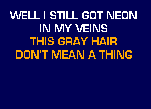 WELL I STILL GOT NEON
IN MY VEINS
THIS GRAY HAIR
DON'T MEAN A THING