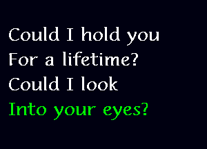 Could I hold you
For a lifetime?

Could I look
Into your eyes?