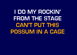 I DO MY ROCKIN'
FROM THE STAGE
CANT PUT THIS
POSSUM IN A CAGE